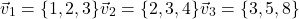 \[\vec v_1 = \{1, 2, 3\} \\  \vec v_2 = \{2, 3, 4\} \\  \vec v_3 = \{3, 5, 8\}\]