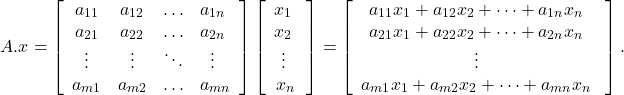 \[A.{x}=   \left[     \begin{array}{cccc}       a_{11} & a_{12} & \ldots & a_{1n}\       \\a_{21} & a_{22} & \ldots & a_{2n}\      \\ \vdots & \vdots & \ddots & \vdots\       \\a_{m1} & a_{m2} & \ldots & a_{mn}     \end{array}   \right]   \left[     \begin{array}{c}       x_1\       \\x_2\       \\\vdots\       \\x_n     \end{array}   \right]   =   \left[     \begin{array}{c}       a_{11}x_1+a_{12}x_2 + \cdots + a_{1n} x_n\       \\a_{21}x_1+a_{22}x_2 + \cdots + a_{2n} x_n\       \\\vdots\       \\a_{m1}x_1+a_{m2}x_2 + \cdots + a_{mn} x_n\     \end{array}   \right].\]