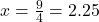 x = \frac{9}{4} = 2.25