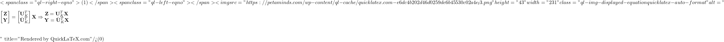 \[<span class="ql-right-eqno"> (1) </span><span class="ql-left-eqno">   </span><img src="https://petaminds.com/wp-content/ql-cache/quicklatex.com-e6dc4b202d46d0259de6b45530c02a4e_l3.png" height="43" width="231" class="ql-img-displayed-equation quicklatex-auto-format" alt="\begin{eqnarray*} \left[ \begin{matrix} \mathbf{Z} \\ \mathbf{Y} \end{matrix} \right] = \left[ \begin{matrix} \mathbf{U}_K^T \\ \bar{\mathbf{U}}_K^T \end{matrix} \right]\mathbf{X} \Rightarrow \begin{matrix} \mathbf{Z} = \mathbf{U}_K^T \mathbf{X} \\ \mathbf{Y} = \bar{\mathbf{U}}_K^T\mathbf{X} \end{matrix} \end{eqnarray*}" title="Rendered by QuickLaTeX.com"/>\]